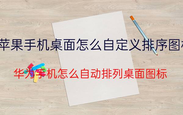 苹果手机桌面怎么自定义排序图标 华为手机怎么自动排列桌面图标？